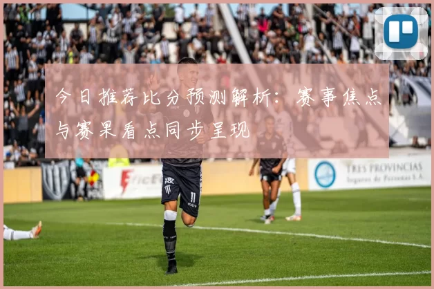 今日推荐比分预测解析：赛事焦点与赛果看点同步呈现