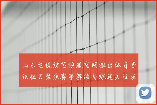 山东电视综艺频道官网推出体育资讯栏目聚焦赛事解读与球迷关注点