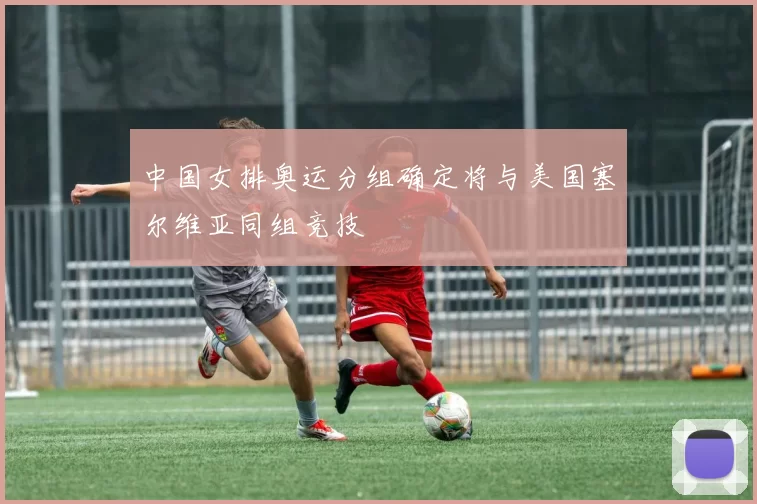 中国女排奥运分组确定将与美国塞尔维亚同组竞技