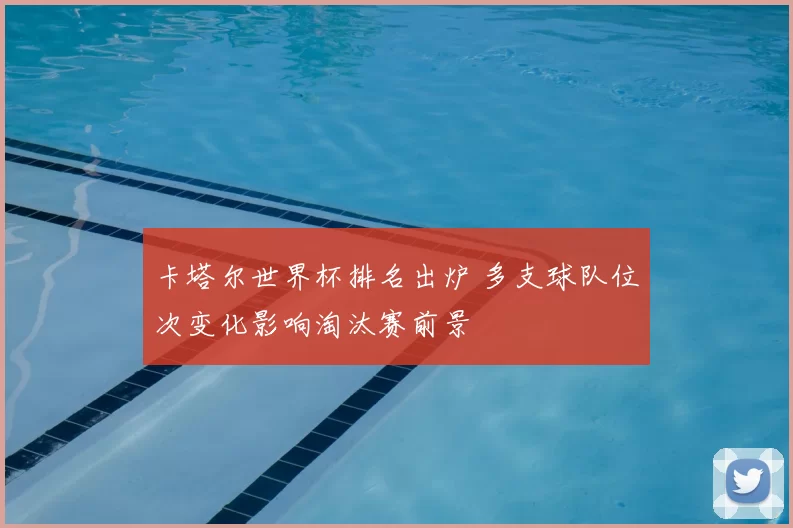 卡塔尔世界杯排名出炉 多支球队位次变化影响淘汰赛前景