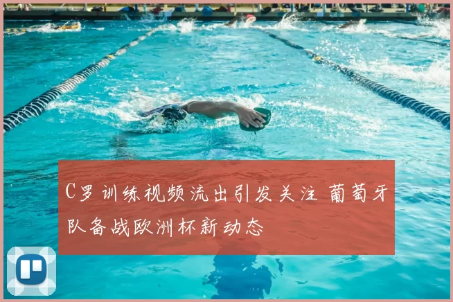 C罗训练视频流出引发关注 葡萄牙队备战欧洲杯新动态