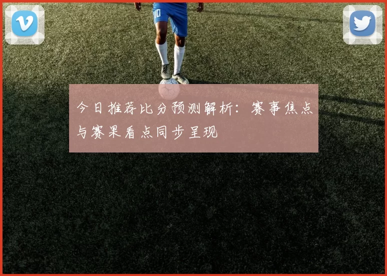 今日推荐比分预测解析：赛事焦点与赛果看点同步呈现