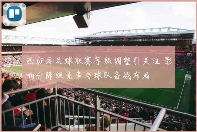 西班牙足球联赛等级调整引关注 影响升降级竞争与球队备战布局