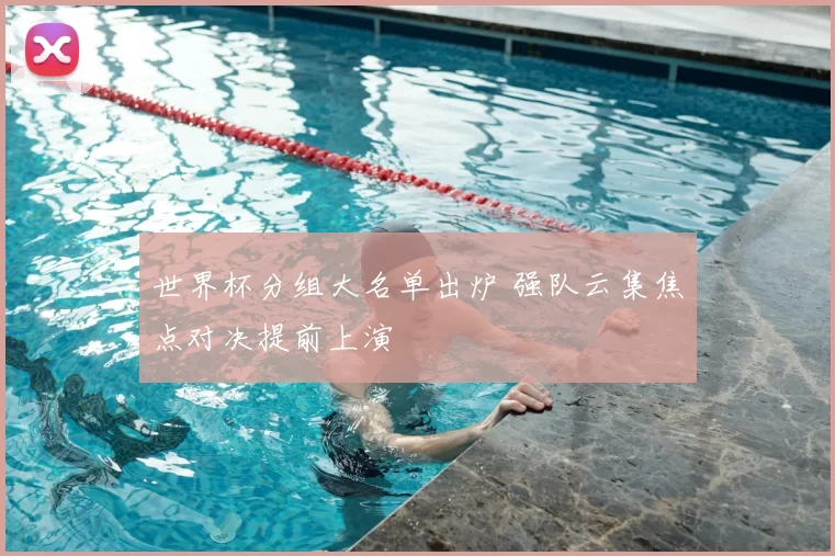 世界杯分组大名单出炉 强队云集焦点对决提前上演