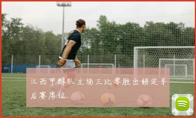 江西甲醇队主场三比零胜出锁定季后赛席位