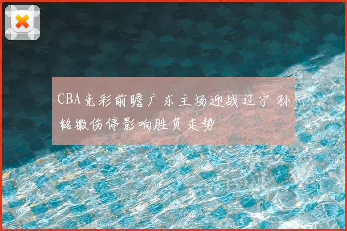 CBA竞彩前瞻广东主场迎战辽宁 孙铭徽伤停影响胜负走势