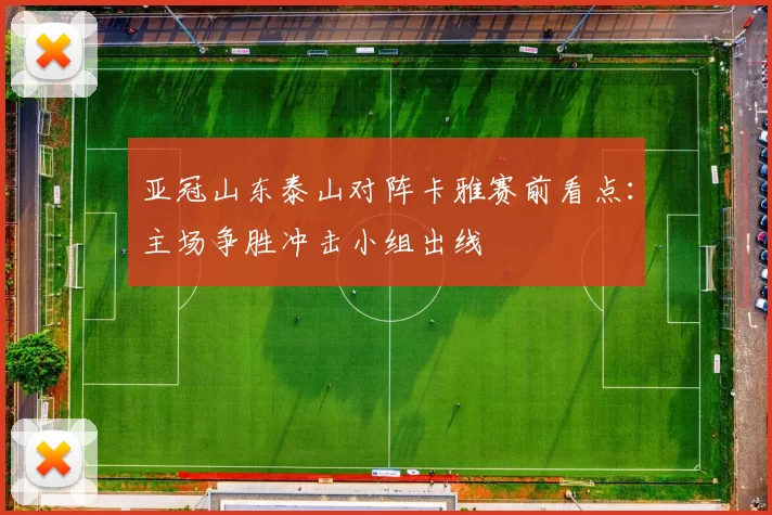 亚冠山东泰山对阵卡雅赛前看点：主场争胜冲击小组出线