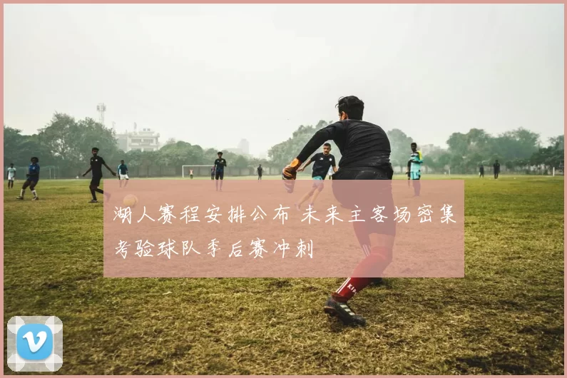 湖人赛程安排公布 未来主客场密集考验球队季后赛冲刺