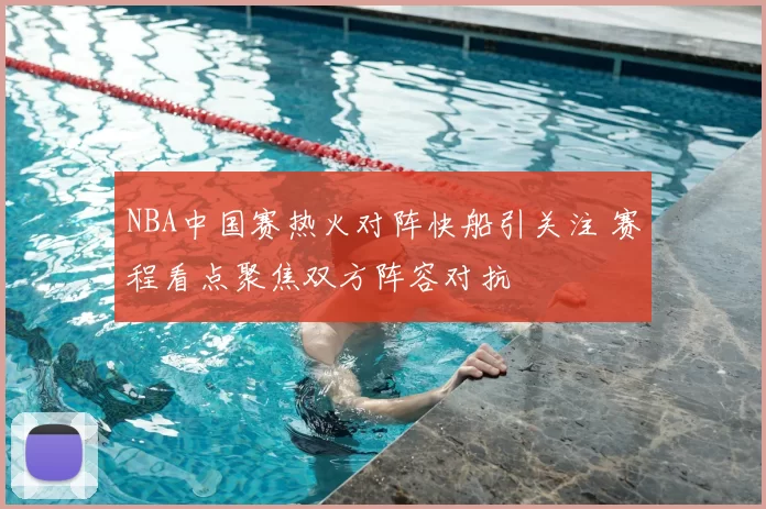 NBA中国赛热火对阵快船引关注 赛程看点聚焦双方阵容对抗
