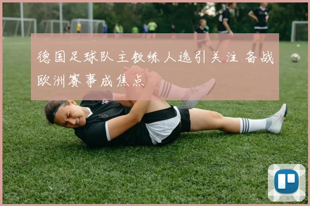 德国足球队主教练人选引关注 备战欧洲赛事成焦点