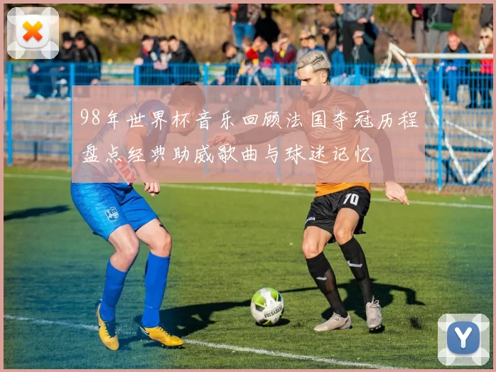 98年世界杯音乐回顾法国夺冠历程盘点经典助威歌曲与球迷记忆