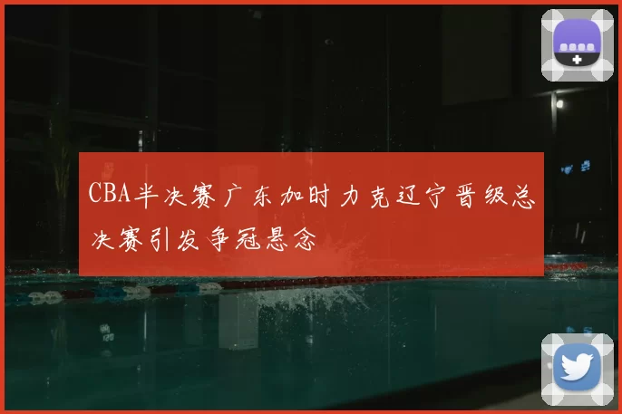 CBA半决赛广东加时力克辽宁晋级总决赛引发争冠悬念