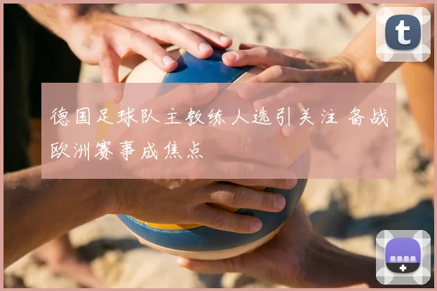 德国足球队主教练人选引关注 备战欧洲赛事成焦点
