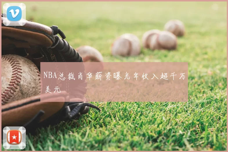 NBA总裁肖华薪资曝光年收入超千万美元