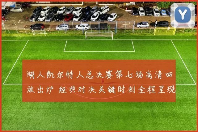湖人凯尔特人总决赛第七场高清回放出炉 经典对决关键时刻全程呈现