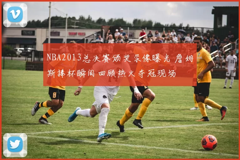 NBA2013总决赛颁奖录像曝光 詹姆斯捧杯瞬间回顾热火夺冠现场