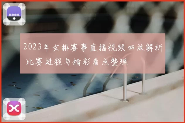 2023年女排赛事直播视频回放解析 比赛进程与精彩看点整理