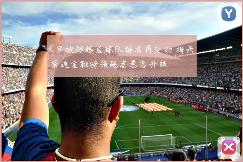 C罗被超越后球队排名再变动 梅西紧追金靴榜领跑者悬念升级