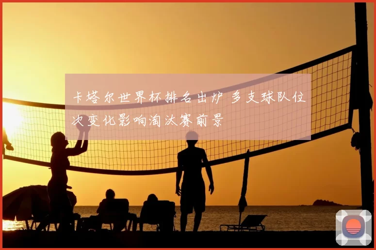 卡塔尔世界杯排名出炉 多支球队位次变化影响淘汰赛前景