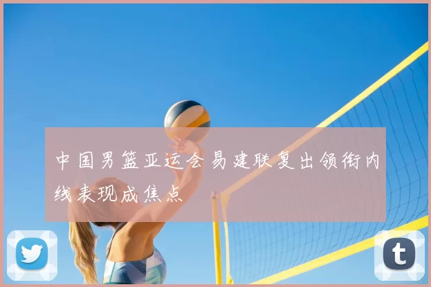中国男篮亚运会易建联复出领衔内线表现成焦点