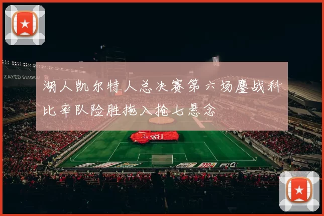 湖人凯尔特人总决赛第六场鏖战科比率队险胜拖入抢七悬念
