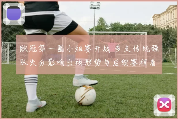 欧冠第一圈小组赛开战 多支传统强队失分影响出线形势与后续赛程看点