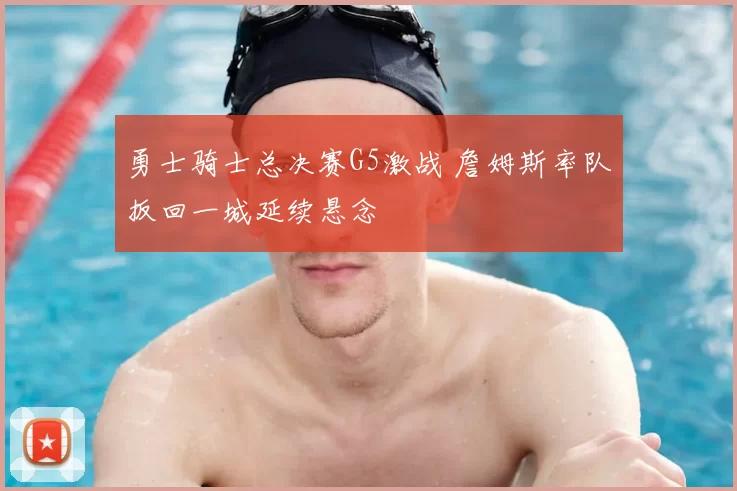 勇士骑士总决赛G5激战 詹姆斯率队扳回一城延续悬念