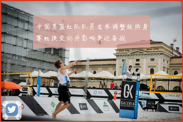 中国男篮红队队员名单调整致热身赛轮换变化并影响奥运备战
