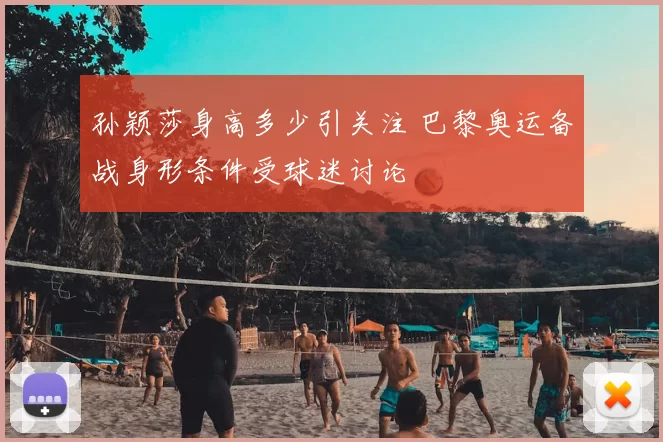 孙颖莎身高多少引关注 巴黎奥运备战身形条件受球迷讨论