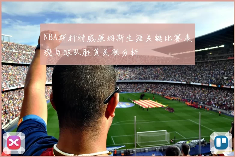 NBA斯科特威廉姆斯生涯关键比赛表现与球队胜负关联分析