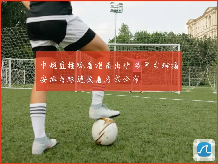 中超直播观看指南出炉 各平台转播安排与球迷收看方式公布
