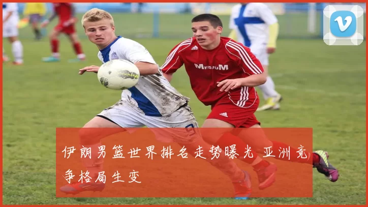 伊朗男篮世界排名走势曝光 亚洲竞争格局生变