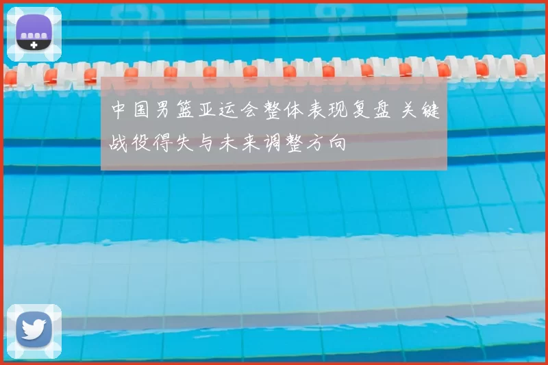 中国男篮亚运会整体表现复盘 关键战役得失与未来调整方向