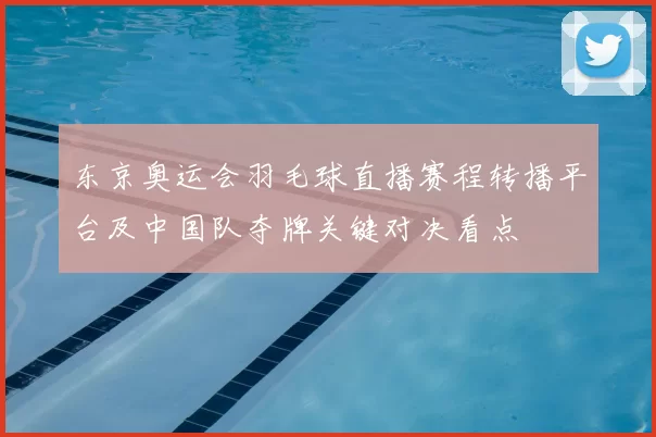 东京奥运会羽毛球直播赛程转播平台及中国队夺牌关键对决看点