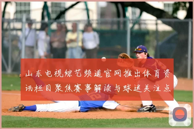 山东电视综艺频道官网推出体育资讯栏目聚焦赛事解读与球迷关注点