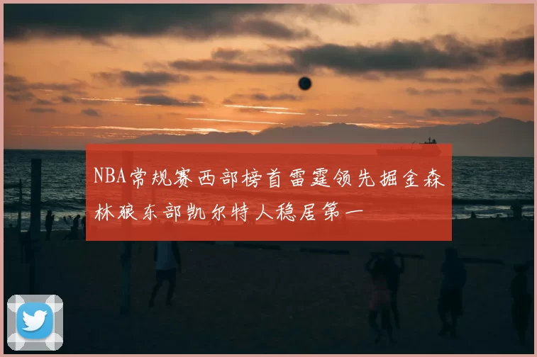 NBA常规赛西部榜首雷霆领先掘金森林狼东部凯尔特人稳居第一