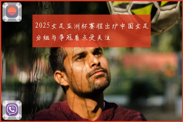 2025女足亚洲杯赛程出炉中国女足分组与争冠看点受关注