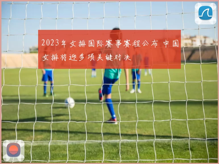 2023年女排国际赛事赛程公布 中国女排将迎多项关键对决