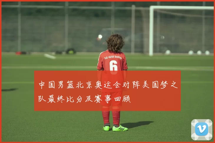 中国男篮北京奥运会对阵美国梦之队最终比分及赛事回顾