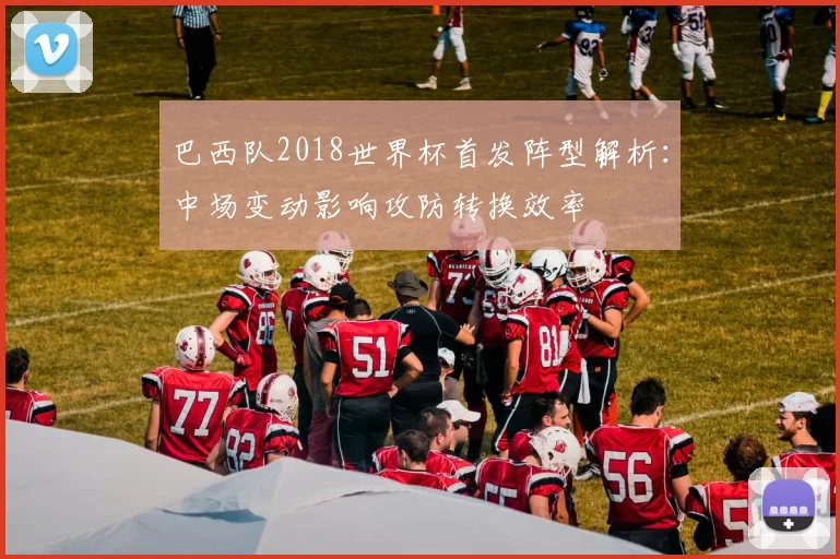 巴西队2018世界杯首发阵型解析:中场变动影响攻防转换效率