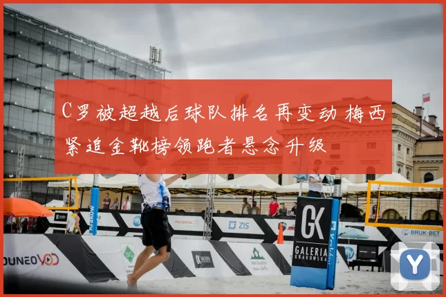 C罗被超越后球队排名再变动 梅西紧追金靴榜领跑者悬念升级