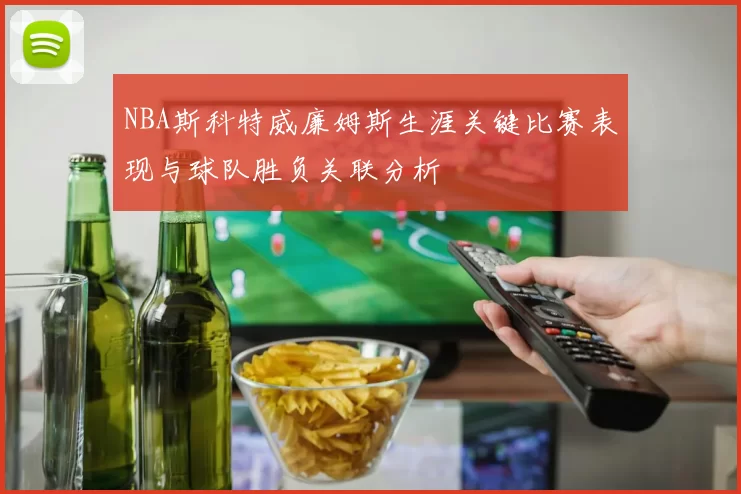 NBA斯科特威廉姆斯生涯关键比赛表现与球队胜负关联分析