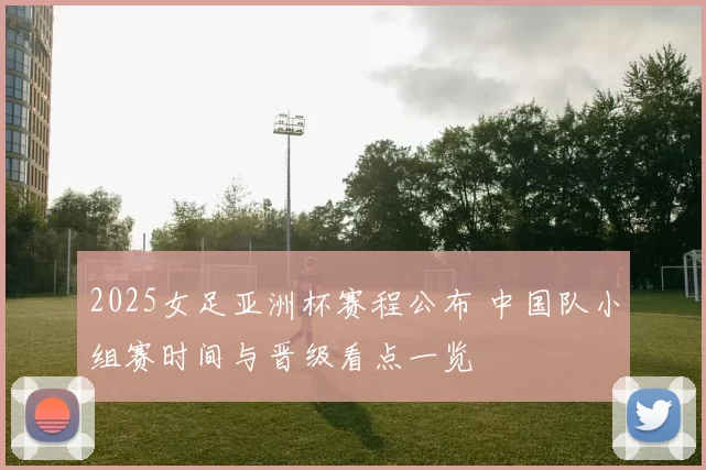 2025女足亚洲杯赛程公布 中国队小组赛时间与晋级看点一览