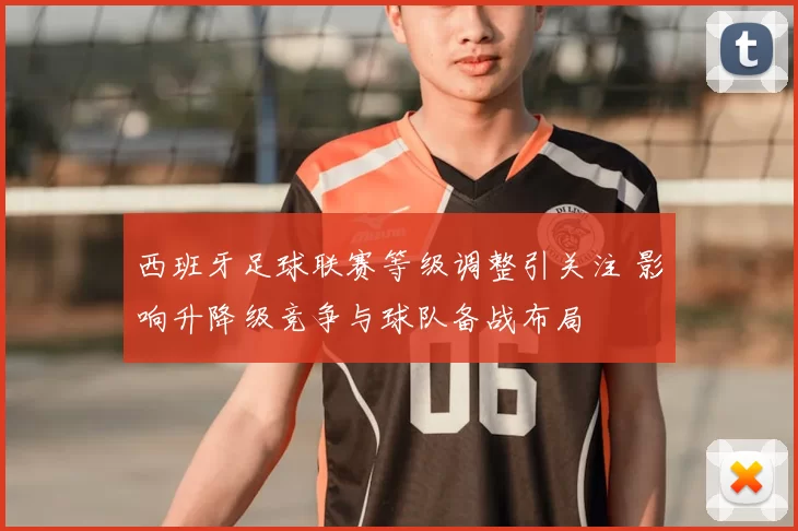 西班牙足球联赛等级调整引关注 影响升降级竞争与球队备战布局