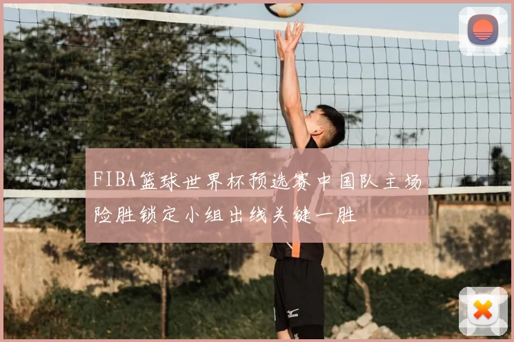 FIBA篮球世界杯预选赛中国队主场险胜锁定小组出线关键一胜