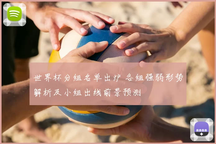 世界杯分组名单出炉 各组强弱形势解析及小组出线前景预测