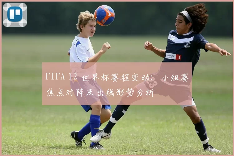 FIFA 12 世界杯赛程变动:小组赛焦点对阵及出线形势分析