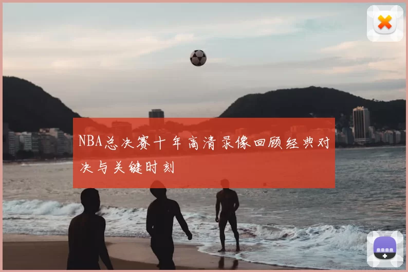 NBA总决赛十年高清录像回顾经典对决与关键时刻