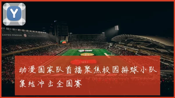 动漫国家队首播聚焦校园排球小队集结冲击全国赛