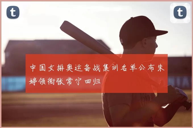 中国女排奥运备战集训名单公布朱婷领衔张常宁回归